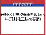 开封化工技校春季招收吗今年(开封化工技校春招)