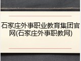 石家庄外事职业教育集团官网(石家庄外事职教网)