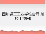 四川轻工工业学校官网(川轻工校网)