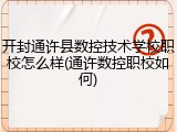 开封通许县数控技术学校职校怎么样(通许数控职校如何)