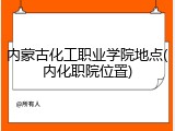 内蒙古化工职业学院地点(内化职院位置)