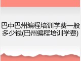 巴中巴州编程培训学费一般多少钱(巴州编程培训学费)