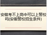 安徽考不上高中可以上警校吗(安徽警校招生条件)