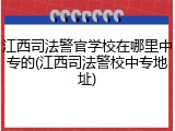 江西司法警官学校在哪里中专的(江西司法警校中专地址)