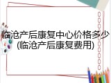 临沧产后康复中心价格多少(临沧产后康复费用)