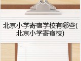 北京小学寄宿学校有哪些(北京小学寄宿校)