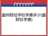 惠州财经学校学费多少(惠财校学费)