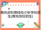 南充农科巷技校少年学校招生(南充技校招生)