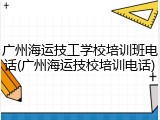 广州海运技工学校培训班电话(广州海运技校培训电话)