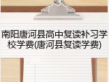 南阳唐河县高中复读补习学校学费(唐河县复读学费)