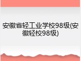 安徽省轻工业学校98级(安徽轻校98级)
