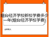 烟台经济学校新校学费多少一年(烟台经济学校学费)