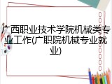 广西职业技术学院机械类专业工作(广职院机械专业就业)