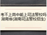 考不上高中能上司法警校吗湖南省(湖南司法警校招生)