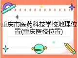 重庆市医药科技学校地理位置(重庆医校位置)