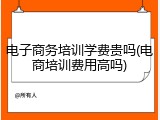 电子商务培训学费贵吗(电商培训费用高吗)