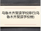 乌鲁木齐复读学校排行(乌鲁木齐复读学校榜)