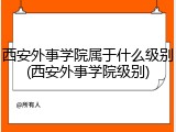 西安外事学院属于什么级别(西安外事学院级别)