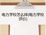 电力学校怎么样(电力学校评价)