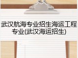 武汉航海专业招生海运工程专业(武汉海运招生)