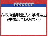 安徽冶金职业技术学院专业(安徽冶金职院专业)
