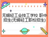 无锡轻工业技工学校 职中招生(无锡轻工职校招生)