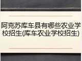 阿克苏库车县有哪些农业学校招生(库车农业学校招生)