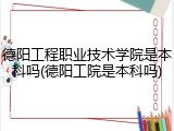 德阳工程职业技术学院是本科吗(德阳工院是本科吗)