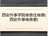 西安外事学院宿舍住宿费(西安外事宿舍费)
