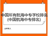 中国所有航海中专学校排名(中国航海中专排名)