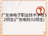 广东省电子职业技术学校32招生(广东电校32招生)