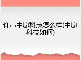 许昌中原科技怎么样(中原科技如何)