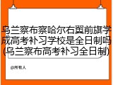 乌兰察布察哈尔右翼前旗学成高考补习学校是全日制吗(乌兰察布高考补习全日制)