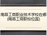 南昌工商职业技术学校在哪(南昌工商职校位置)