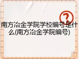 南方冶金学院学校编号是什么(南方冶金学院编号)