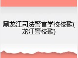 黑龙江司法警官学校校歌(龙江警校歌)