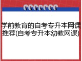学前教育的自考专升本网课推荐(自考专升本幼教网课)