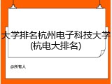 大学排名杭州电子科技大学(杭电大排名)