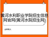黄河水利职业学院招生信息网官网(黄河水院招生网)