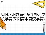 岳阳岳阳县高中复读补习学校学费(岳阳高中复读学费)