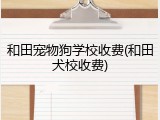 和田宠物狗学校收费(和田犬校收费)