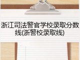 浙江司法警官学校录取分数线(浙警校录取线)