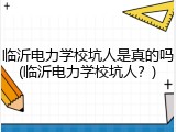 临沂电力学校坑人是真的吗(临沂电力学校坑人？)