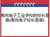 南充电子工业学校的校长是谁(南充电子校长是谁)