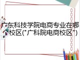 广东科技学院电商专业在哪个校区("广科院电商校区")