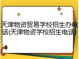 天津物资贸易学校招生办电话(天津物资学校招生电话)