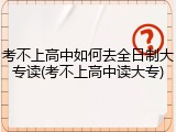 考不上高中如何去全日制大专读(考不上高中读大专)