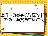 上海市贸易学校对应的本科学校(上海贸易本科对应)