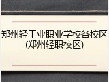 郑州轻工业职业学校各校区(郑州轻职校区)