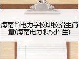 海南省电力学校职校招生简章(海南电力职校招生)